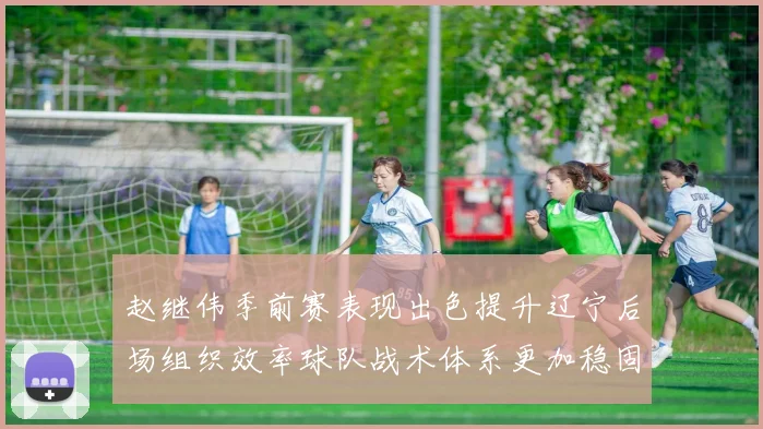 赵继伟季前赛表现出色提升辽宁后场组织效率球队战术体系更加稳固